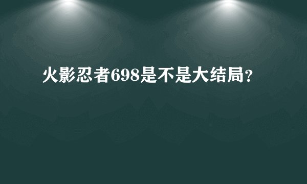 火影忍者698是不是大结局？
