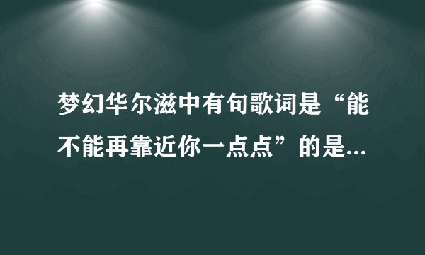 梦幻华尔滋中有句歌词是“能不能再靠近你一点点”的是什么歌？