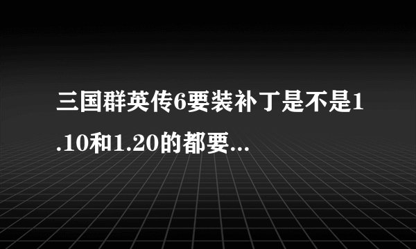 三国群英传6要装补丁是不是1.10和1.20的都要安装呀,还是只要装一个就可以了啊