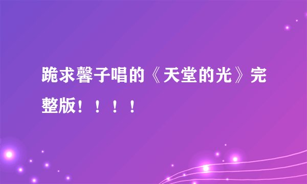 跪求馨子唱的《天堂的光》完整版！！！！