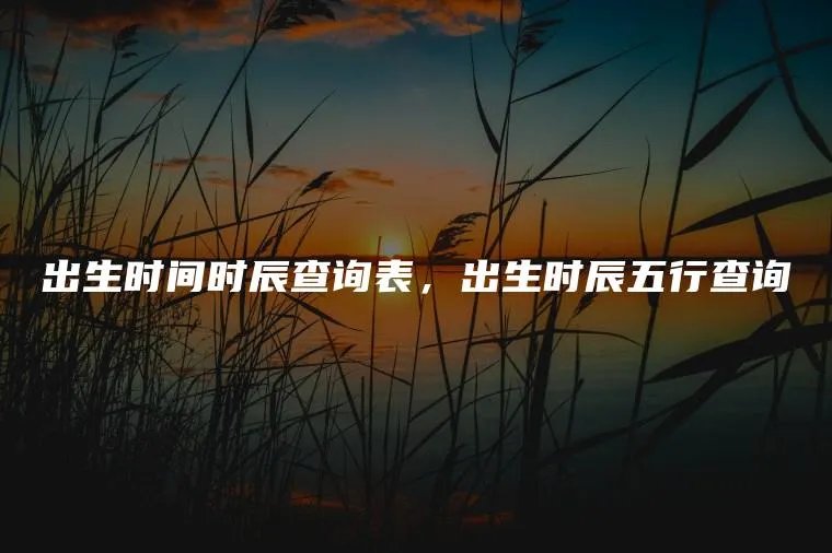 出生时间时辰查询表，出生时辰五行查询
