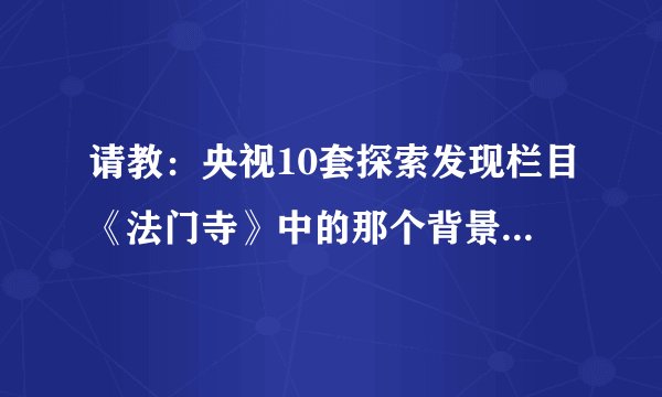 请教：央视10套探索发现栏目《法门寺》中的那个背景音乐是什么？