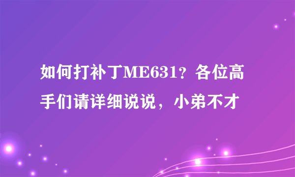 如何打补丁ME631？各位高手们请详细说说，小弟不才