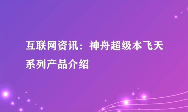 互联网资讯：神舟超级本飞天系列产品介绍