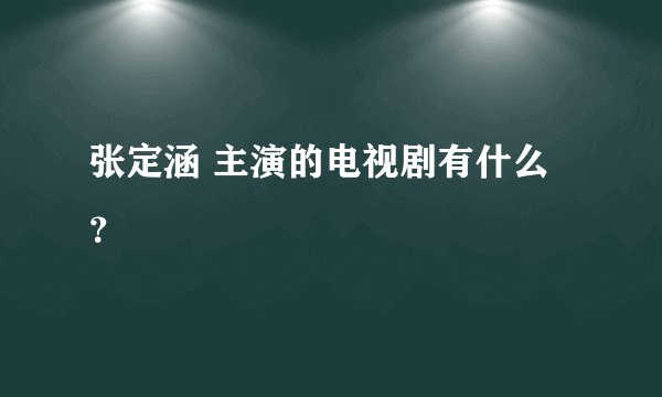 张定涵 主演的电视剧有什么?