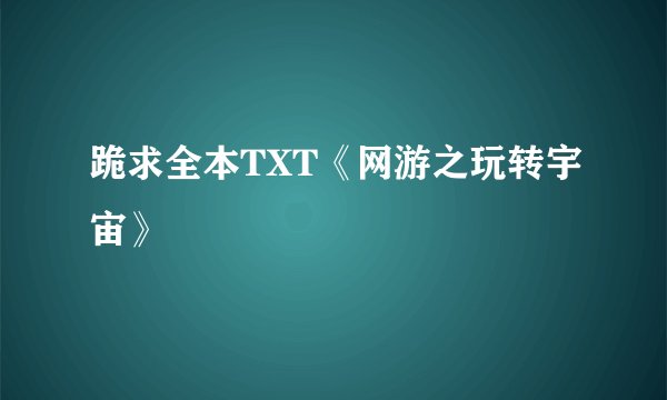 跪求全本TXT《网游之玩转宇宙》