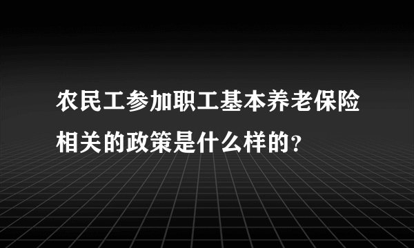 农民工参加职工基本养老保险相关的政策是什么样的？