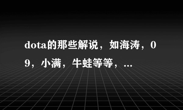 dota的那些解说，如海涛，09，小满，牛蛙等等，他们到底谁的水平高些？(只说路人战)？