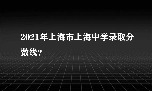 2021年上海市上海中学录取分数线？