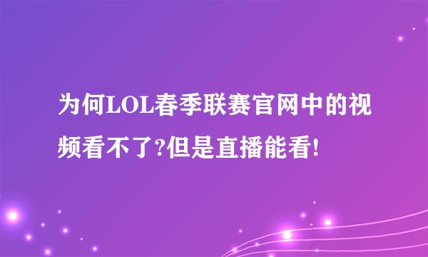 为何LOL春季联赛官网中的视频看不了?但是直播能看!