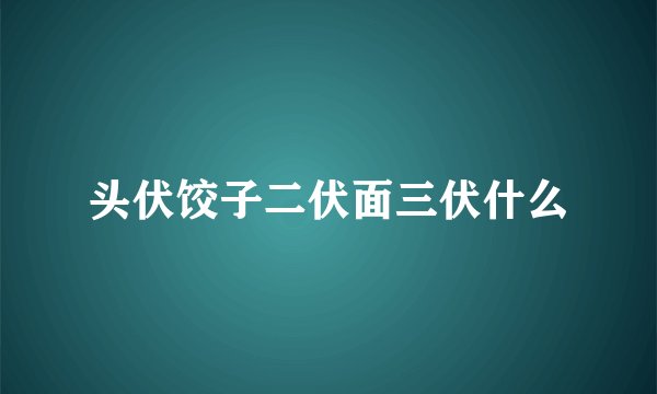 头伏饺子二伏面三伏什么