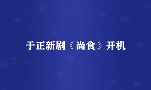 于正新剧《尚食》开机