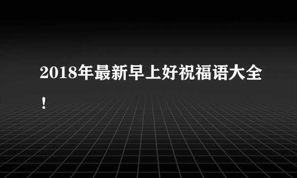 2018年最新早上好祝福语大全！