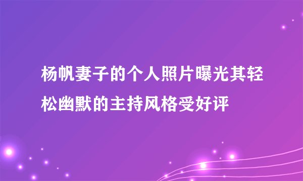 杨帆妻子的个人照片曝光其轻松幽默的主持风格受好评