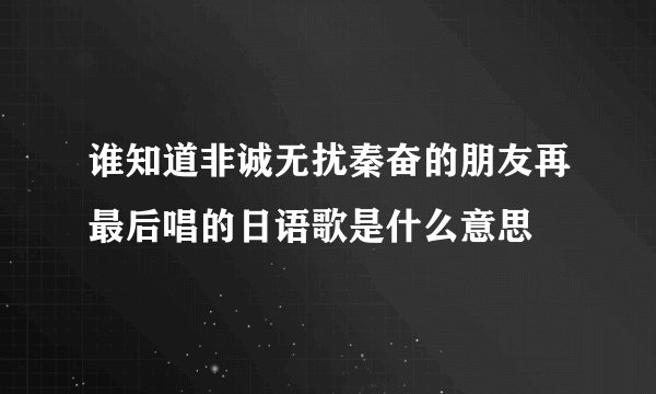 谁知道非诚无扰秦奋的朋友再最后唱的日语歌是什么意思