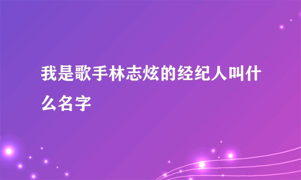 我是歌手林志炫的经纪人叫什么名字
