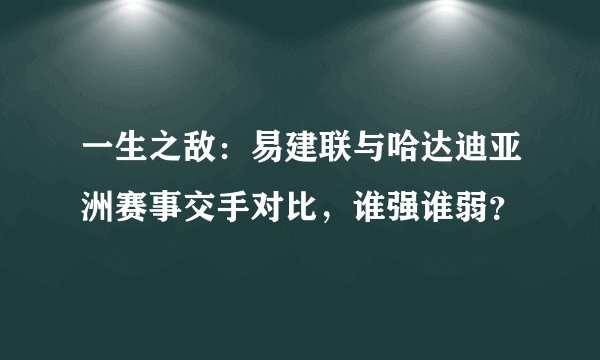 一生之敌：易建联与哈达迪亚洲赛事交手对比，谁强谁弱？