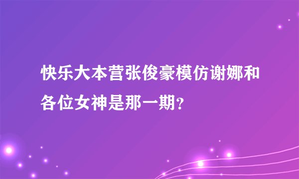 快乐大本营张俊豪模仿谢娜和各位女神是那一期？