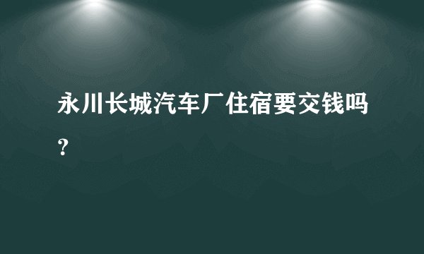 永川长城汽车厂住宿要交钱吗？