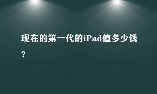 现在的第一代的iPad值多少钱？