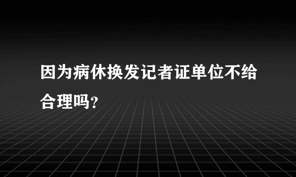 因为病休换发记者证单位不给合理吗？