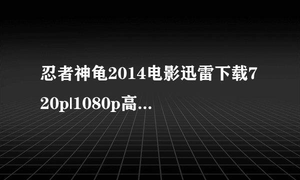 忍者神龟2014电影迅雷下载720p|1080p高清BT种子下载