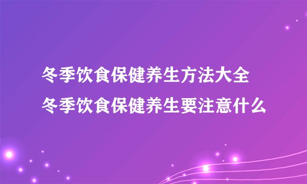 冬季饮食保健养生方法大全 冬季饮食保健养生要注意什么