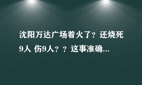 沈阳万达广场着火了？还烧死9人 伤9人？？这事准确吗？沈阳万达火灾？