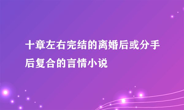 十章左右完结的离婚后或分手后复合的言情小说