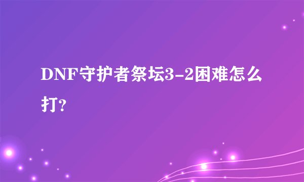 DNF守护者祭坛3-2困难怎么打？