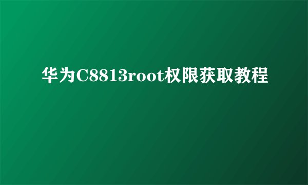 华为C8813root权限获取教程