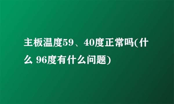 主板温度59、40度正常吗(什么 96度有什么问题)