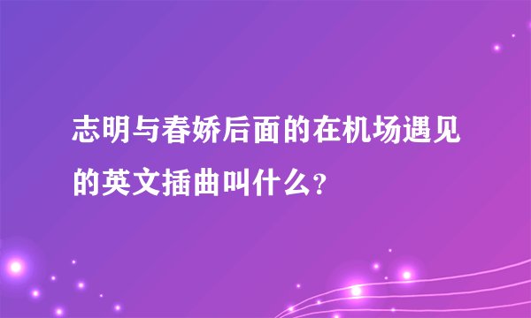 志明与春娇后面的在机场遇见的英文插曲叫什么？