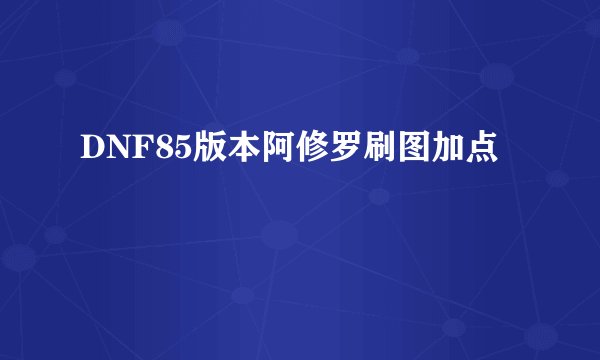 DNF85版本阿修罗刷图加点