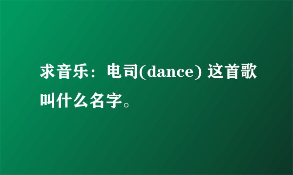 求音乐：电司(dance) 这首歌叫什么名字。