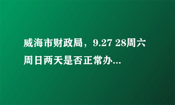 威海市财政局，9.27 28周六周日两天是否正常办公并办理相关事务？