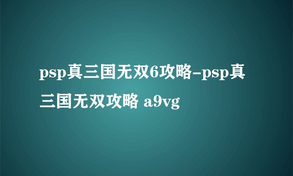 psp真三国无双6攻略-psp真三国无双攻略 a9vg