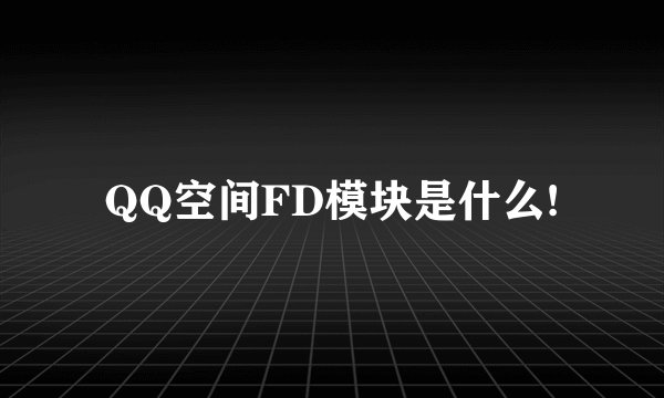 QQ空间FD模块是什么!