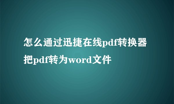 怎么通过迅捷在线pdf转换器把pdf转为word文件