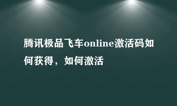 腾讯极品飞车online激活码如何获得，如何激活