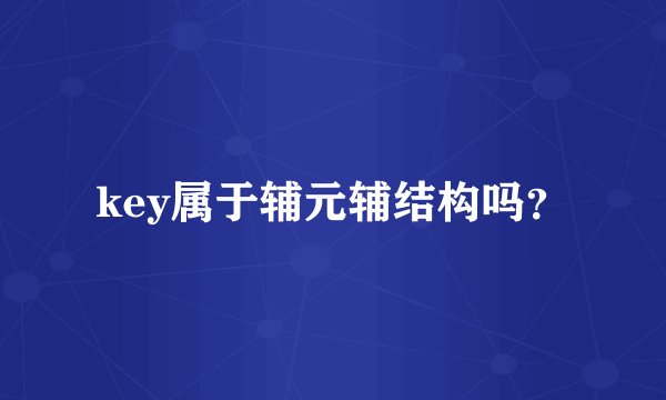 key属于辅元辅结构吗？