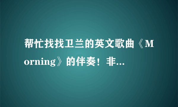 帮忙找找卫兰的英文歌曲《Morning》的伴奏！非常感谢！