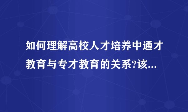 如何理解高校人才培养中通才教育与专才教育的关系?该题您未回答:х    该问题分值: 19.1