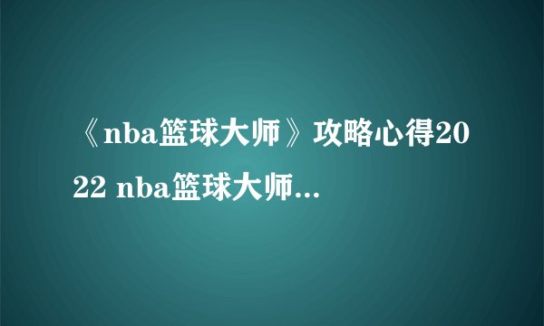 《nba篮球大师》攻略心得2022 nba篮球大师平民攻略