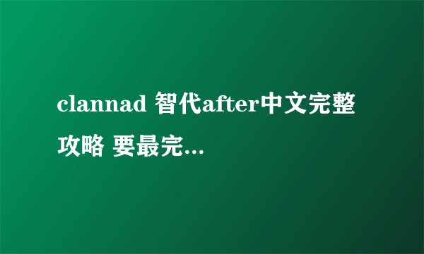 clannad 智代after中文完整攻略 要最完美的结局攻略 选项写清楚点 满意追加50分 自己看着办吧