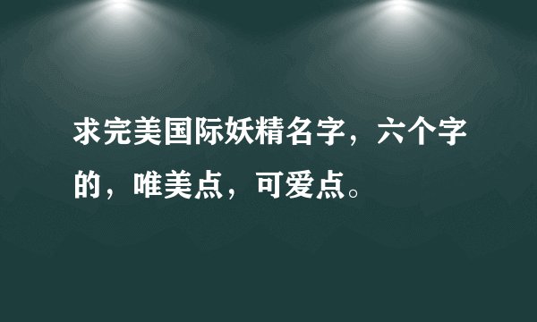 求完美国际妖精名字，六个字的，唯美点，可爱点。