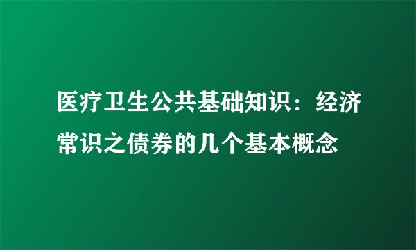 医疗卫生公共基础知识：经济常识之债券的几个基本概念