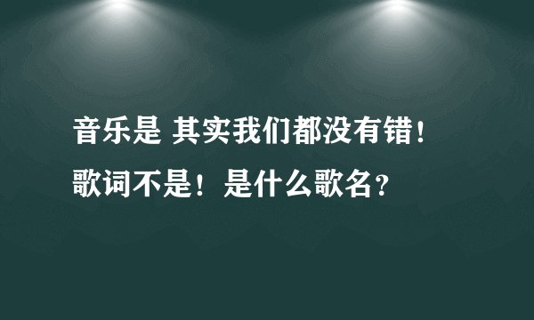 音乐是 其实我们都没有错！歌词不是！是什么歌名？