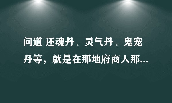 问道 还魂丹、灵气丹、鬼宠丹等，就是在那地府商人那卖的东西价格怎样，值多少，需求量怎么样