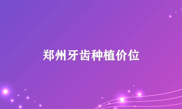 郑州牙齿种植价位